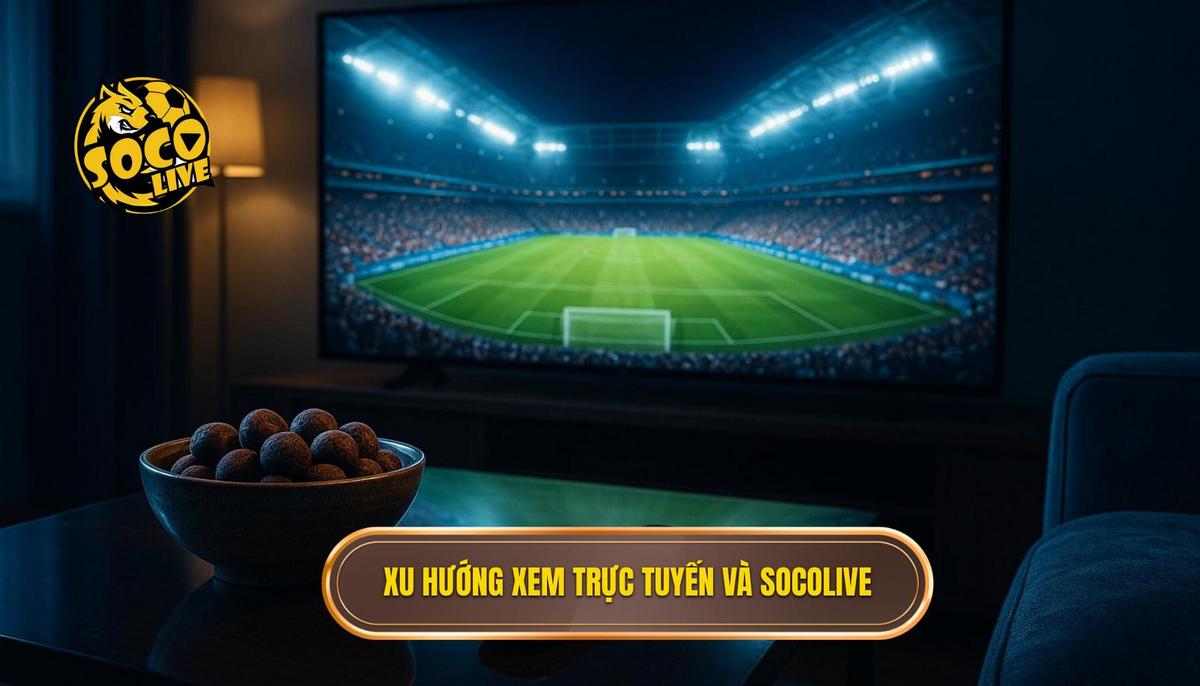Sự trỗi dậy của xu hướng xem trực tuyến và vị thế của Socolive