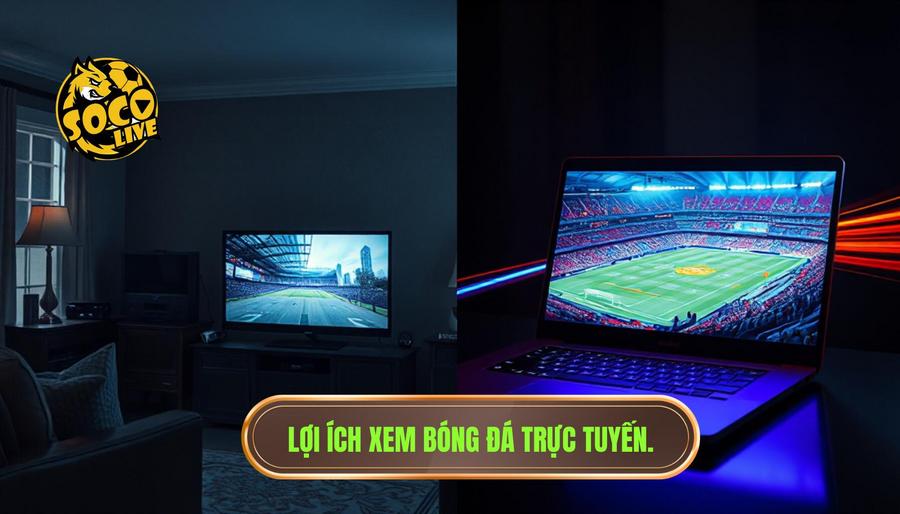 Phân tích đa chiều: Tại sao nên xem bóng đá trực tuyến thay vì xem tivi?